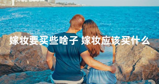 嫁妆要买些啥子 嫁妆应该买什么